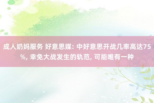 成人奶妈服务 好意思媒: 中好意思开战几率高达75%， 幸免大战发生的轨范， 可能唯有一种