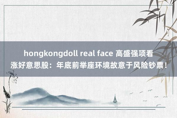 hongkongdoll real face 高盛强项看涨好意思股：年底前举座环境故意于风险钞票！