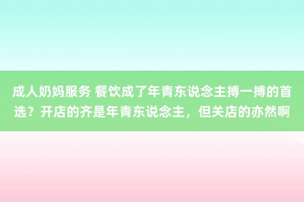 成人奶妈服务 餐饮成了年青东说念主搏一搏的首选？开店的齐是年青东说念主，但关店的亦然啊