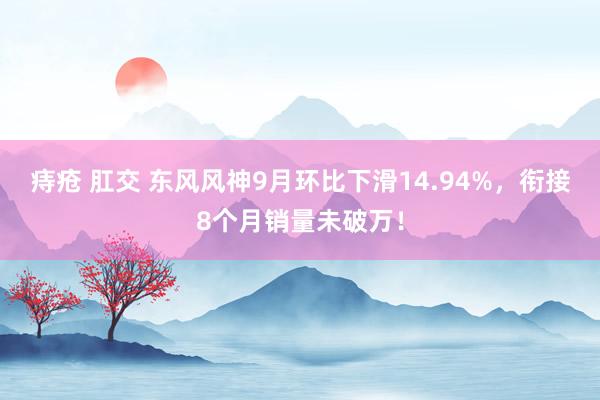 痔疮 肛交 东风风神9月环比下滑14.94%，衔接8个月销量未破万！