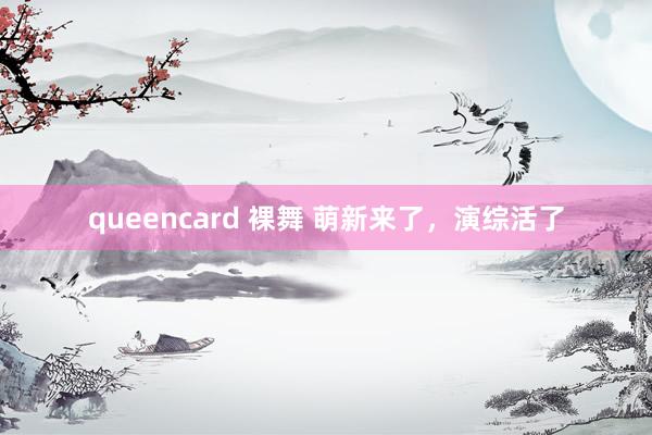 queencard 裸舞 萌新来了，演综活了