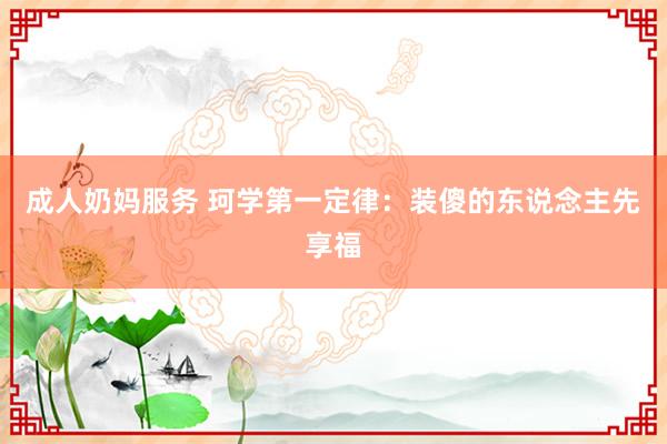 成人奶妈服务 珂学第一定律：装傻的东说念主先享福