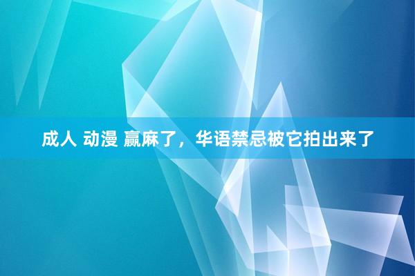 成人 动漫 赢麻了，华语禁忌被它拍出来了