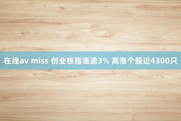 在线av miss 创业板指涨逾3% 高涨个股近4300只