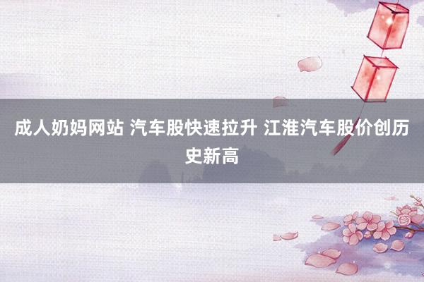 成人奶妈网站 汽车股快速拉升 江淮汽车股价创历史新高