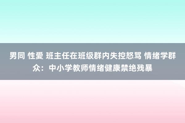 男同 性愛 班主任在班级群内失控怒骂 情绪学群众：中小学教师情绪健康禁绝残暴