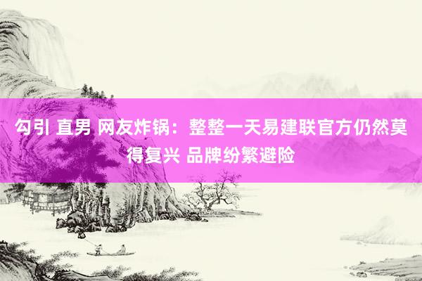 勾引 直男 网友炸锅：整整一天易建联官方仍然莫得复兴 品牌纷繁避险