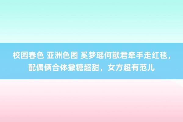 校园春色 亚洲色图 奚梦瑶何猷君牵手走红毯，配偶俩合体撒糖超甜，女方超有范儿