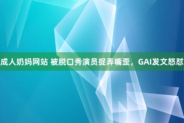 成人奶妈网站 被脱口秀演员捉弄嘴歪，GAI发文怒怼