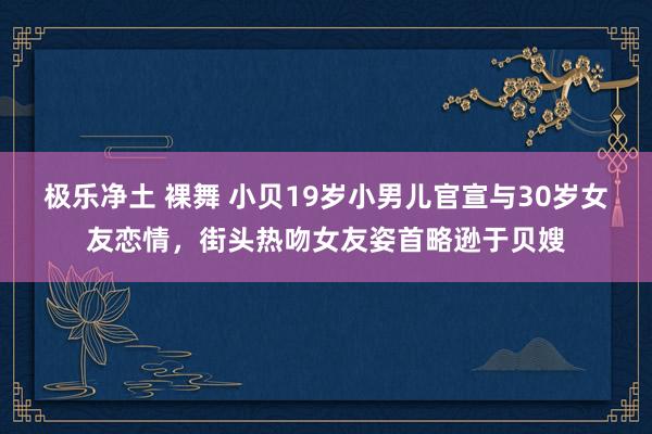 极乐净土 裸舞 小贝19岁小男儿官宣与30岁女友恋情，街头热吻女友姿首略逊于贝嫂