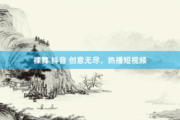 裸舞 抖音 创意无尽，热播短视频