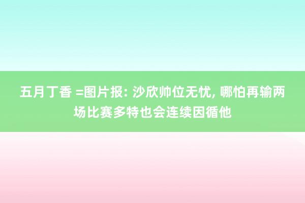 五月丁香 =图片报: 沙欣帅位无忧， 哪怕再输两场比赛多特也会连续因循他