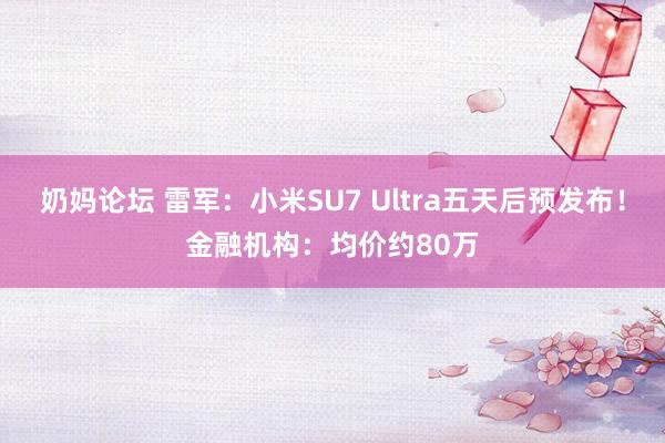 奶妈论坛 雷军：小米SU7 Ultra五天后预发布！金融机构：均价约80万