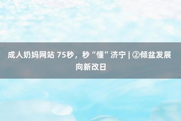 成人奶妈网站 75秒，秒“懂”济宁 | ②倾盆发展 向新改日