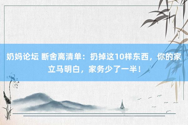 奶妈论坛 断舍离清单：扔掉这10样东西，你的家立马明白，家务少了一半！