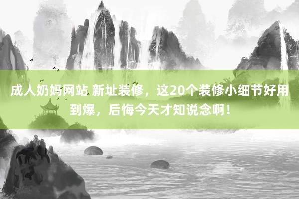 成人奶妈网站 新址装修，这20个装修小细节好用到爆，后悔今天才知说念啊！