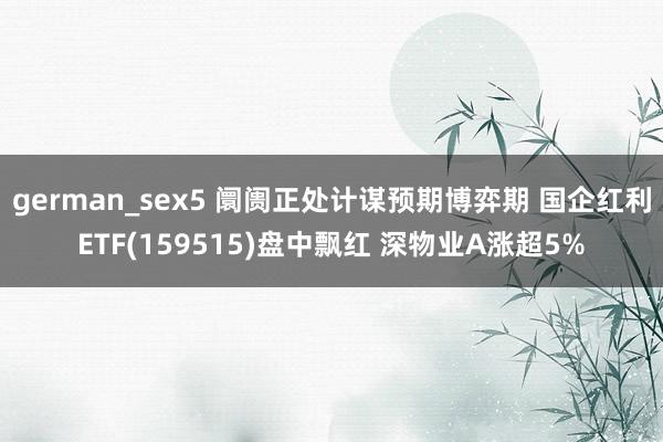 german_sex5 阛阓正处计谋预期博弈期 国企红利ETF(159515)盘中飘红 深物业A涨超5%