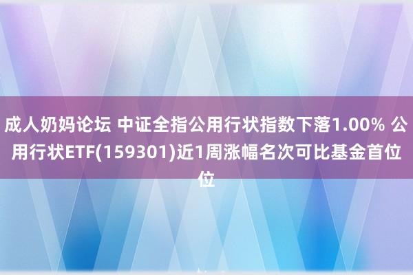 成人奶妈论坛 中证全指公用行状指数下落1.00% 公用行状ETF(159301)近1周涨幅名次可比基金首位