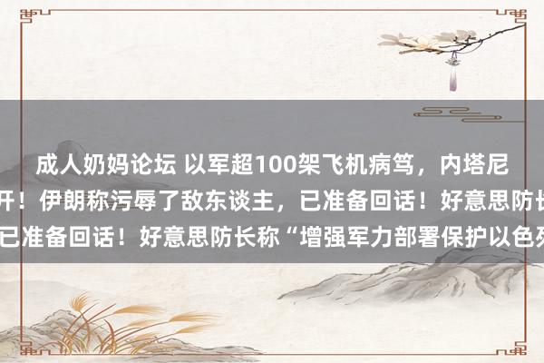 成人奶妈论坛 以军超100架飞机病笃，内塔尼亚胡在地下掩体画面公开！伊朗称污辱了敌东谈主，已准备回话！好意思防长称“增强军力部署保护以色列”