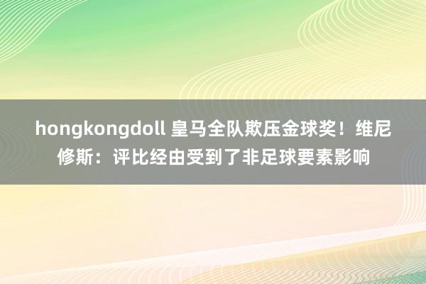 hongkongdoll 皇马全队欺压金球奖！维尼修斯：评比经由受到了非足球要素影响