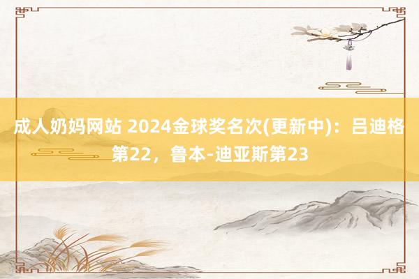 成人奶妈网站 2024金球奖名次(更新中)：吕迪格第22，鲁本-迪亚斯第23