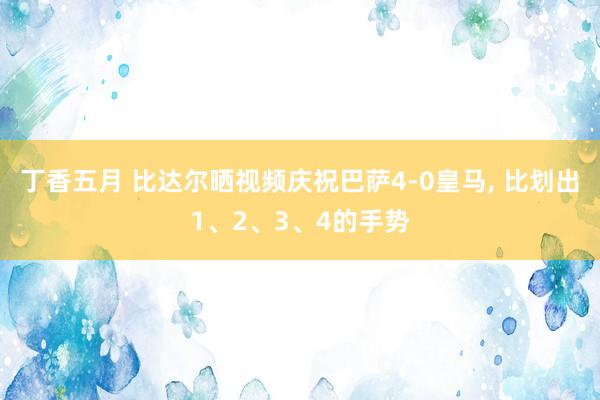 丁香五月 比达尔晒视频庆祝巴萨4-0皇马， 比划出1、2、3、4的手势