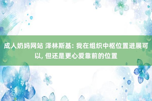 成人奶妈网站 泽林斯基: 我在组织中枢位置进展可以， 但还是更心爱靠前的位置