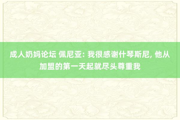 成人奶妈论坛 佩尼亚: 我很感谢什琴斯尼， 他从加盟的第一天起就尽头尊重我