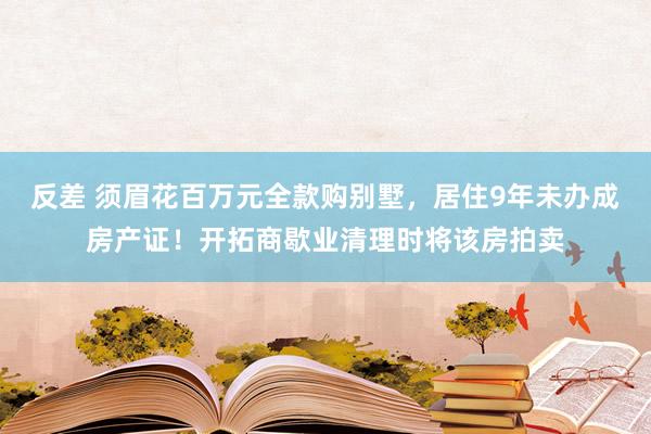 反差 须眉花百万元全款购别墅，居住9年未办成房产证！开拓商歇业清理时将该房拍卖