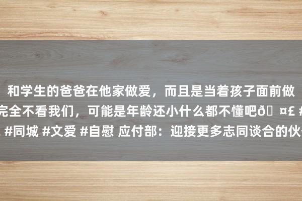 和学生的爸爸在他家做爱，而且是当着孩子面前做爱，太刺激了，孩子完全不看我们，可能是年龄还小什么都不懂吧🤣 #同城 #文爱 #自慰 应付部：迎接更多志同谈合的伙伴成为金砖大众庭一员