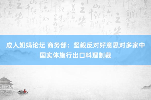 成人奶妈论坛 商务部：坚毅反对好意思对多家中国实体施行出口料理制裁