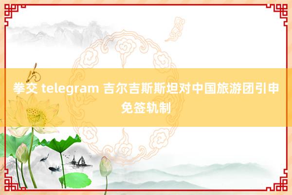 拳交 telegram 吉尔吉斯斯坦对中国旅游团引申免签轨制