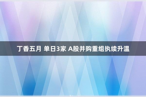 丁香五月 单日3家 A股并购重组执续升温