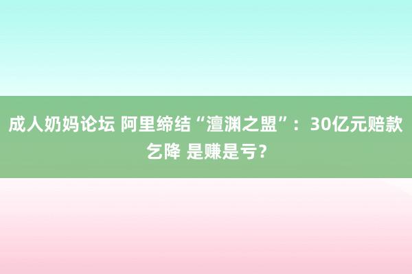 成人奶妈论坛 阿里缔结“澶渊之盟”：30亿元赔款乞降 是赚是亏？