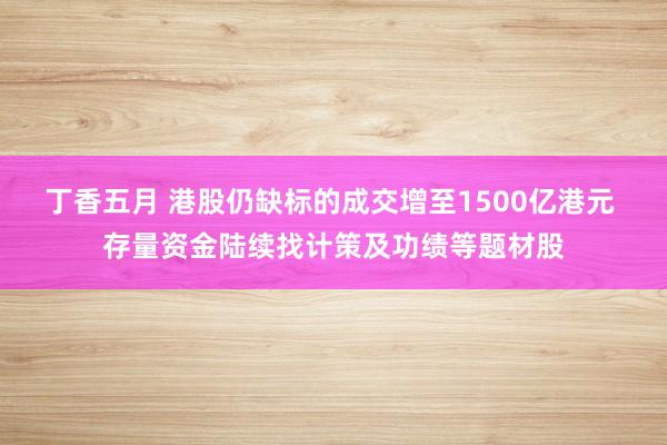 丁香五月 港股仍缺标的成交增至1500亿港元 存量资金陆续找计策及功绩等题材股