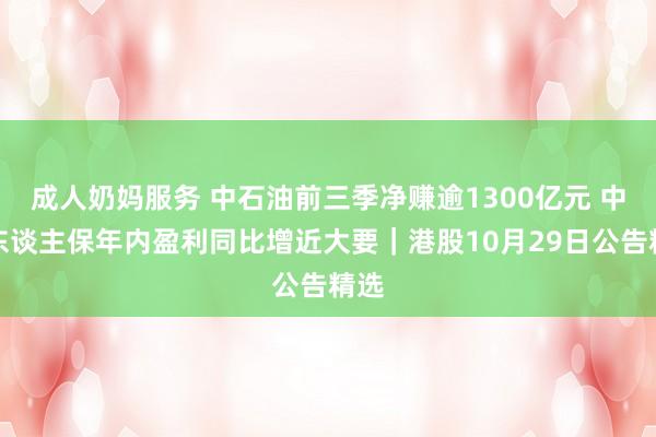 成人奶妈服务 中石油前三季净赚逾1300亿元 中国东谈主保年内盈利同比增近大要｜港股10月29日公告精选