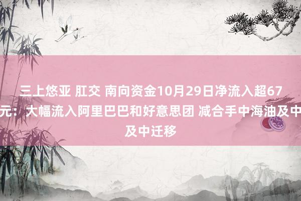 三上悠亚 肛交 南向资金10月29日净流入超67亿港元：大幅流入阿里巴巴和好意思团 减合手中海油及中迁移