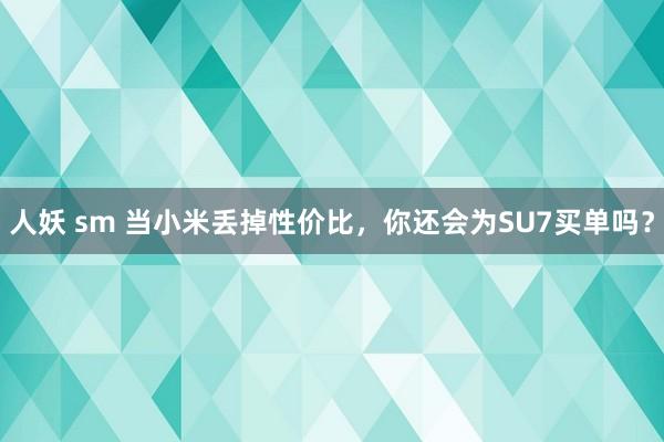 人妖 sm 当小米丢掉性价比，你还会为SU7买单吗？