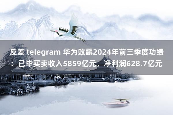 反差 telegram 华为败露2024年前三季度功绩：已毕买卖收入5859亿元，净利润628.7亿元