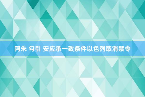 阿朱 勾引 安应承一致条件以色列取消禁令