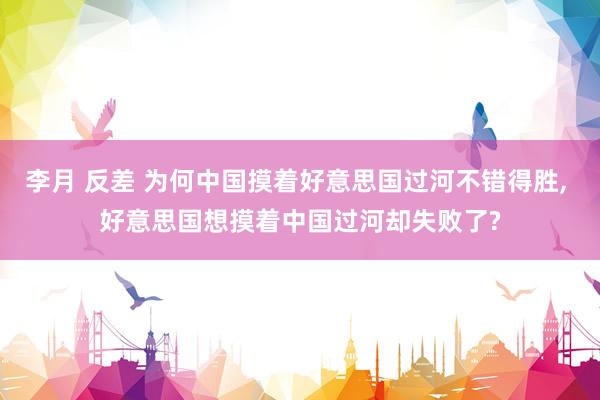 李月 反差 为何中国摸着好意思国过河不错得胜， 好意思国想摸着中国过河却失败了?