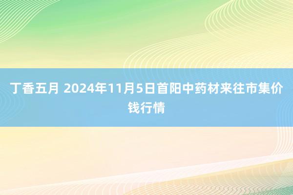 丁香五月 2024年11月5日首阳中药材来往市集价钱行情