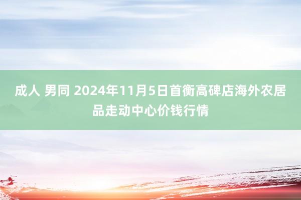 成人 男同 2024年11月5日首衡高碑店海外农居品走动中心价钱行情