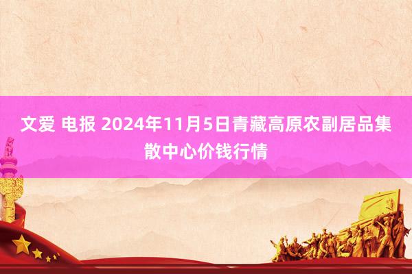 文爱 电报 2024年11月5日青藏高原农副居品集散中心价钱行情