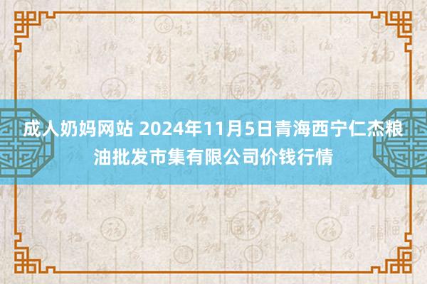 成人奶妈网站 2024年11月5日青海西宁仁杰粮油批发市集有限公司价钱行情