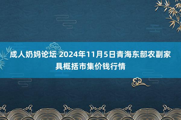 成人奶妈论坛 2024年11月5日青海东部农副家具概括市集价钱行情