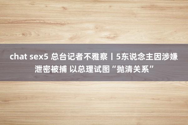 chat sex5 总台记者不雅察丨5东说念主因涉嫌泄密被捕 以总理试图“抛清关系”