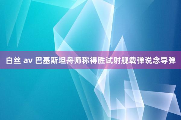 白丝 av 巴基斯坦舟师称得胜试射舰载弹说念导弹