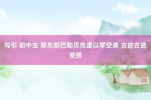 勾引 初中生 黎东部巴勒贝克遭以军空袭 古迹古迹受损