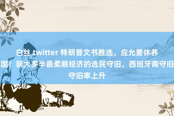 白丝 twitter 特朗普文书胜选，应允要休养好意思国！获大多半最柔顺经济的选民守旧，西班牙裔守旧率上升